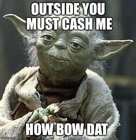 Yoda | OUTSIDE YOU MUST CASH ME; HOW BOW DAT | image tagged in yoda | made w/ Imgflip meme maker