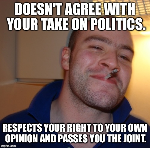 DOESN'T AGREE WITH YOUR TAKE ON POLITICS. RESPECTS YOUR RIGHT TO YOUR OWN OPINION AND PASSES YOU THE JOINT. | made w/ Imgflip meme maker
