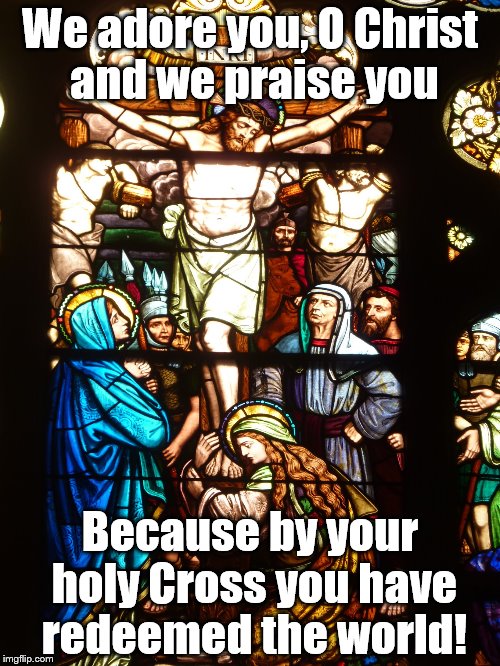 We adore you, O Christ and we praise you; Because by your holy Cross you have redeemed the world! | image tagged in cross | made w/ Imgflip meme maker