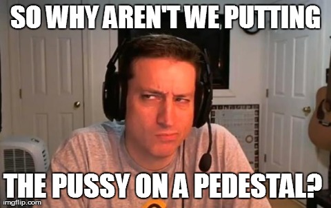 SO WHY AREN'T WE PUTTING THE PUSSY ON A PEDESTAL? | image tagged in woodysgamertag | made w/ Imgflip meme maker