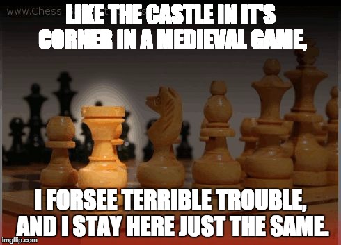rook | LIKE THE CASTLE IN IT'S CORNER IN A MEDIEVAL GAME, I FORSEE TERRIBLE TROUBLE, AND I STAY HERE JUST THE SAME. | image tagged in rook | made w/ Imgflip meme maker