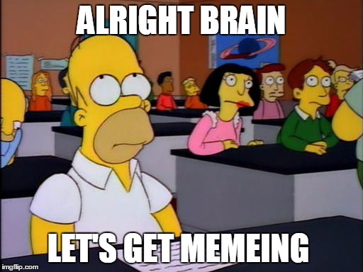 homer simpson alright brain | ALRIGHT BRAIN; LET'S GET MEMEING | image tagged in homer simpson alright brain | made w/ Imgflip meme maker
