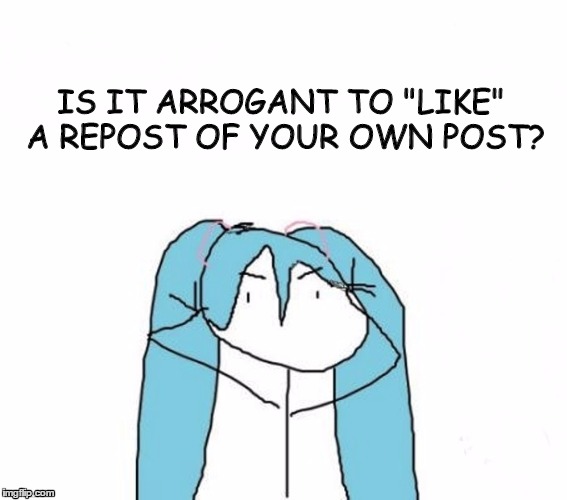 Liking your own reposts | IS IT ARROGANT TO "LIKE" A REPOST OF YOUR OWN POST? | image tagged in reposts,miku,vocaloid | made w/ Imgflip meme maker