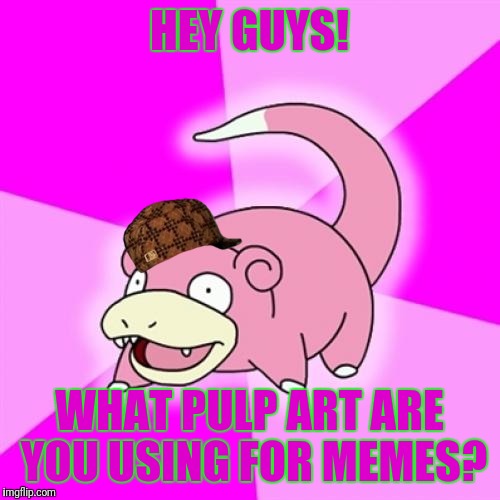 Pulp Art? | HEY GUYS! WHAT PULP ART ARE YOU USING FOR MEMES? | image tagged in memes,slowpoke,scumbag | made w/ Imgflip meme maker