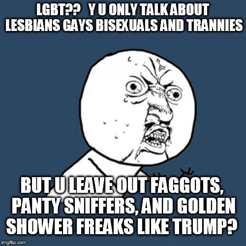 Y U No Meme | LGBT??   Y U ONLY TALK ABOUT LESBIANS GAYS BISEXUALS AND TRANNIES BUT U LEAVE OUT F*GGOTS, PANTY SNIFFERS, AND GOLDEN SHOWER FREAKS LIKE TRU | image tagged in memes,y u no | made w/ Imgflip meme maker
