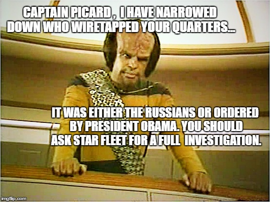 Results of Worf's investigation of the wiretapping of Captain Picard's quarters | CAPTAIN PICARD ,  I HAVE NARROWED DOWN WHO WIRETAPPED YOUR QUARTERS... IT WAS EITHER THE RUSSIANS OR ORDERED BY PRESIDENT OBAMA. YOU SHOULD ASK STAR FLEET FOR A FULL  INVESTIGATION. | image tagged in worf,memes,donald trump approves,liberals vs conservatives,obama trump,politics | made w/ Imgflip meme maker