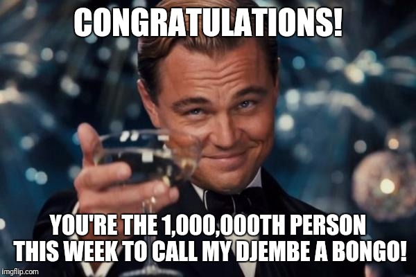Leonardo Dicaprio Cheers Meme | CONGRATULATIONS! YOU'RE THE 1,000,000TH PERSON THIS WEEK TO CALL MY DJEMBE A BONGO! | image tagged in memes,leonardo dicaprio cheers | made w/ Imgflip meme maker