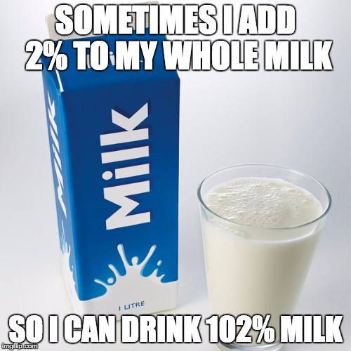 milk | SOMETIMES I ADD 2% TO MY WHOLE MILK; SO I CAN DRINK 102% MILK | image tagged in milk | made w/ Imgflip meme maker