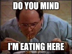 DO YOU MIND I'M EATING HERE | made w/ Imgflip meme maker
