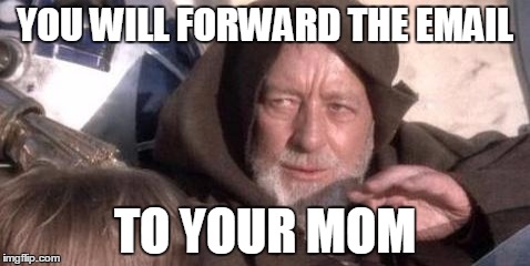 YOU WILL FORWARD THE EMAIL; TO YOUR MOM | image tagged in k | made w/ Imgflip meme maker
