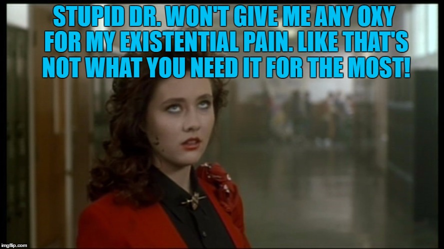 STUPID DR. WON'T GIVE ME ANY OXY FOR MY EXISTENTIAL PAIN. LIKE THAT'S NOT WHAT YOU NEED IT FOR THE MOST! | image tagged in nihilist | made w/ Imgflip meme maker
