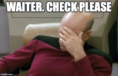 Captain Picard Facepalm Meme | WAITER. CHECK PLEASE | image tagged in memes,captain picard facepalm | made w/ Imgflip meme maker