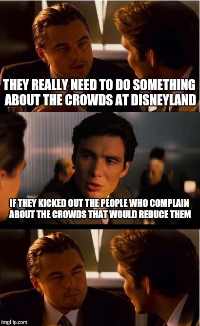 Inception Meme | THEY REALLY NEED TO DO SOMETHING ABOUT THE CROWDS AT DISNEYLAND; IF THEY KICKED OUT THE PEOPLE WHO COMPLAIN ABOUT THE CROWDS THAT WOULD REDUCE THEM | image tagged in memes,inception | made w/ Imgflip meme maker
