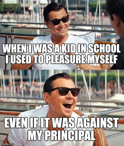 Leonardo Dicaprio Wolf Of Wall Street Meme | WHEN I WAS A KID IN SCHOOL I USED TO PLEASURE MYSELF; EVEN IF IT WAS AGAINST MY PRINCIPAL | image tagged in memes,leonardo dicaprio wolf of wall street | made w/ Imgflip meme maker