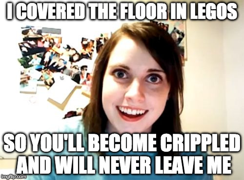 Here's my submission for Lego week! | I COVERED THE FLOOR IN LEGOS; SO YOU'LL BECOME CRIPPLED AND WILL NEVER LEAVE ME | image tagged in memes,overly attached girlfriend,lego week | made w/ Imgflip meme maker