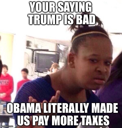 Black Girl Wat Meme | YOUR SAYING TRUMP IS BAD; OBAMA LITERALLY MADE US PAY MORE TAXES | image tagged in memes,black girl wat | made w/ Imgflip meme maker