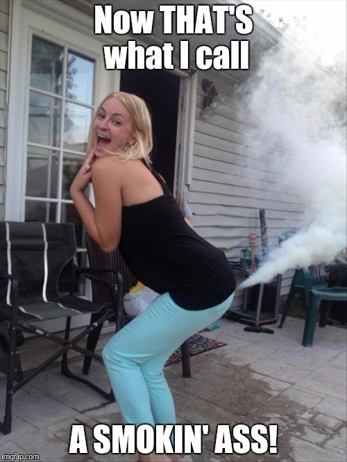 Technically accurate... | Now THAT'S what I call; A SMOKIN' ASS! | image tagged in babe with smokin' ass,memes,bad pun | made w/ Imgflip meme maker