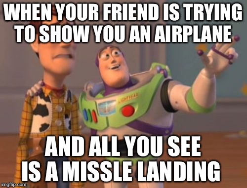 X, X Everywhere | WHEN YOUR FRIEND IS TRYING TO SHOW YOU AN AIRPLANE; AND ALL YOU SEE IS A MISSLE LANDING | image tagged in memes,x x everywhere | made w/ Imgflip meme maker