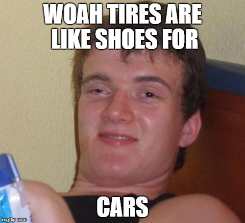 10 Guy Meme | WOAH TIRES ARE LIKE SHOES FOR; CARS | image tagged in memes,10 guy | made w/ Imgflip meme maker