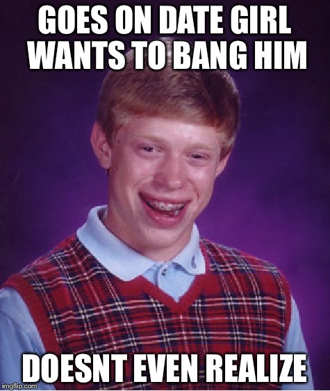 Bad Luck Brian Meme | GOES ON DATE GIRL WANTS TO BANG HIM; DOESNT EVEN REALIZE | image tagged in memes,bad luck brian | made w/ Imgflip meme maker