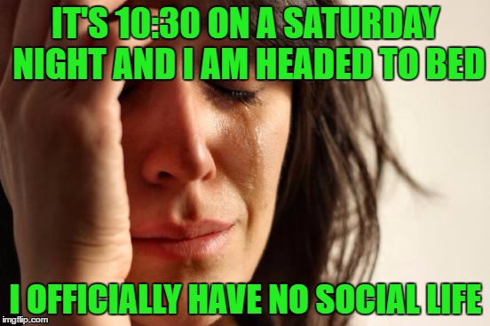At least I have you guys!!  | IT'S 10:30 ON A SATURDAY NIGHT AND I AM HEADED TO BED; I OFFICIALLY HAVE NO SOCIAL LIFE | image tagged in memes,first world problems | made w/ Imgflip meme maker