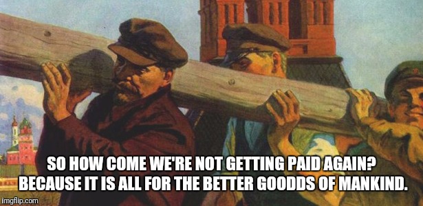 Questioning forced labor | SO HOW COME WE'RE NOT GETTING PAID AGAIN? BECAUSE IT IS ALL FOR THE BETTER GOODDS OF MANKIND. | image tagged in repost,politics lol | made w/ Imgflip meme maker