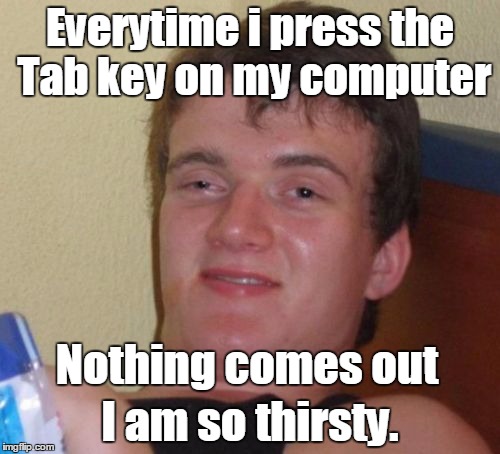10 Guy | Everytime i press the Tab key on my computer; Nothing comes out; I am so thirsty. | image tagged in memes,10 guy | made w/ Imgflip meme maker