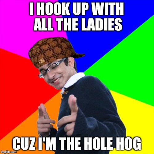 Subtle Pickup Liner | I HOOK UP WITH ALL THE LADIES; CUZ I'M THE HOLE HOG | image tagged in memes,subtle pickup liner,scumbag | made w/ Imgflip meme maker