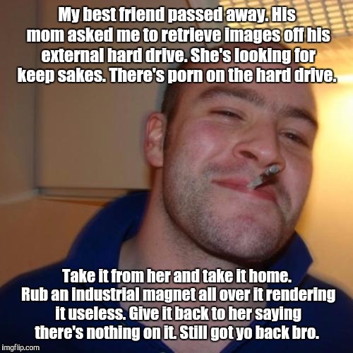 1ksukg.jpg | My best friend passed away. His mom asked me to retrieve images off his external hard drive. She's looking for keep sakes. There's porn on t | image tagged in 1ksukgjpg | made w/ Imgflip meme maker