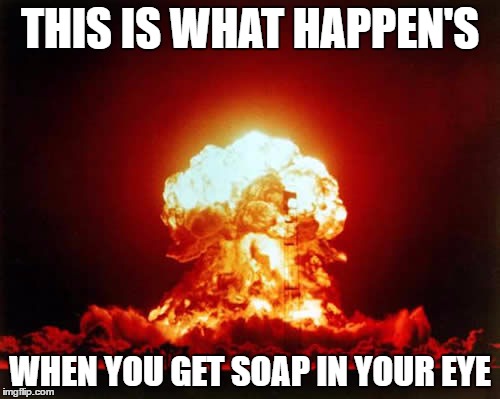 Nuclear Explosion | THIS IS WHAT HAPPEN'S WHEN YOU GET SOAP IN YOUR EYE | image tagged in memes,nuclear explosion | made w/ Imgflip meme maker