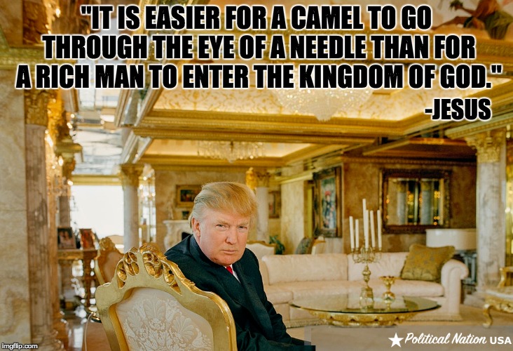 "IT IS EASIER FOR A CAMEL TO GO THROUGH THE EYE OF A NEEDLE THAN FOR A RICH MAN TO ENTER THE KINGDOM OF GOD."; -JESUS | image tagged in nevertrump,never trump,nevertrump meme,dumptrump,dump trump | made w/ Imgflip meme maker