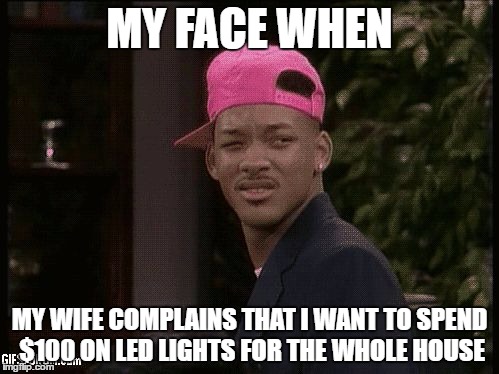 My face when |  MY FACE WHEN; MY WIFE COMPLAINS THAT I WANT TO SPEND $100 ON LED LIGHTS FOR THE WHOLE HOUSE | image tagged in my face when | made w/ Imgflip meme maker