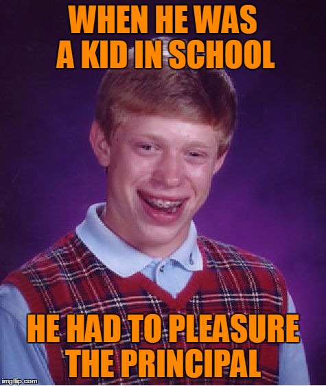 Bad Luck Brian Meme | WHEN HE WAS A KID IN SCHOOL HE HAD TO PLEASURE THE PRINCIPAL | image tagged in memes,bad luck brian | made w/ Imgflip meme maker
