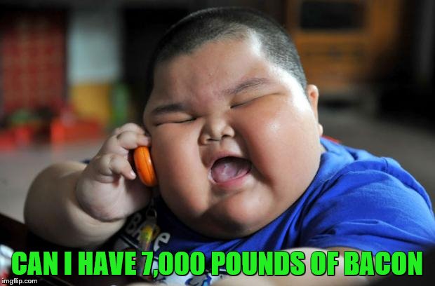 fat chinese kid | CAN I HAVE 7,000 POUNDS OF BACON | image tagged in fat chinese kid | made w/ Imgflip meme maker