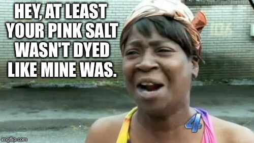 Ain't Nobody Got Time For That Meme | HEY, AT LEAST YOUR PINK SALT WASN'T DYED LIKE MINE WAS. | image tagged in memes,aint nobody got time for that | made w/ Imgflip meme maker