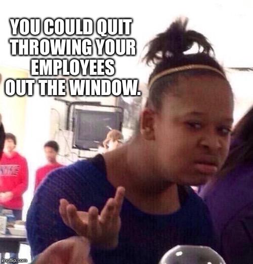 Black Girl Wat Meme | YOU COULD QUIT THROWING YOUR EMPLOYEES OUT THE WINDOW. | image tagged in memes,black girl wat | made w/ Imgflip meme maker