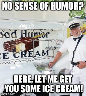 NO SENSE OF HUMOR? HERE, LET ME GET YOU SOME ICE CREAM! | image tagged in good humor ice cream | made w/ Imgflip meme maker