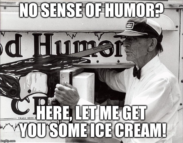 NO SENSE OF HUMOR? HERE, LET ME GET YOU SOME ICE CREAM! | image tagged in good humor ice cream | made w/ Imgflip meme maker