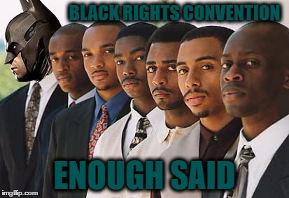 Black Rights Convention | BLACK RIGHTS CONVENTION; ENOUGH SAID | image tagged in black rights convention | made w/ Imgflip meme maker