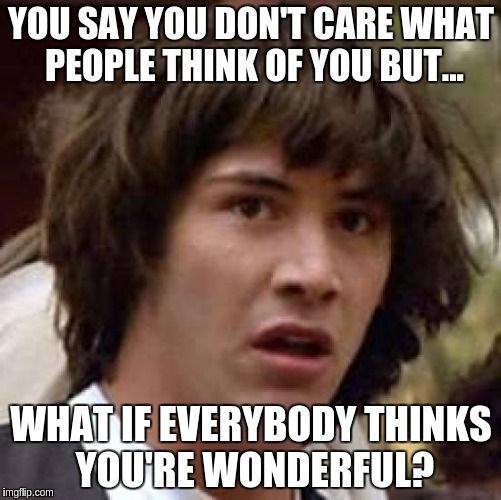 Conspiracy Keanu Meme | YOU SAY YOU DON'T CARE WHAT PEOPLE THINK OF YOU BUT... WHAT IF EVERYBODY THINKS YOU'RE WONDERFUL? | image tagged in memes,conspiracy keanu | made w/ Imgflip meme maker
