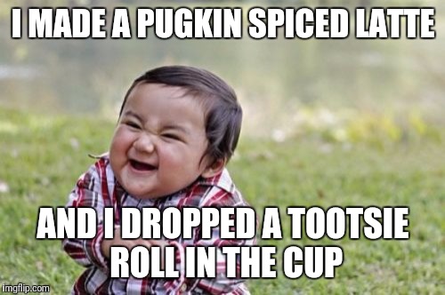 Evil Toddler Meme | I MADE A PUGKIN SPICED LATTE AND I DROPPED A TOOTSIE ROLL IN THE CUP | image tagged in memes,evil toddler | made w/ Imgflip meme maker