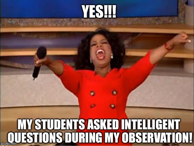 Oprah You Get A Meme |  YES!!! MY STUDENTS ASKED INTELLIGENT QUESTIONS DURING MY OBSERVATION! | image tagged in memes,oprah you get a | made w/ Imgflip meme maker
