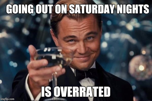 Leonardo Dicaprio Cheers Meme | GOING OUT ON SATURDAY NIGHTS IS OVERRATED | image tagged in memes,leonardo dicaprio cheers | made w/ Imgflip meme maker