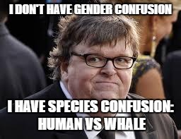 Michael Moore | I DON'T HAVE GENDER CONFUSION; I HAVE SPECIES CONFUSION: HUMAN VS WHALE | image tagged in michael moore | made w/ Imgflip meme maker