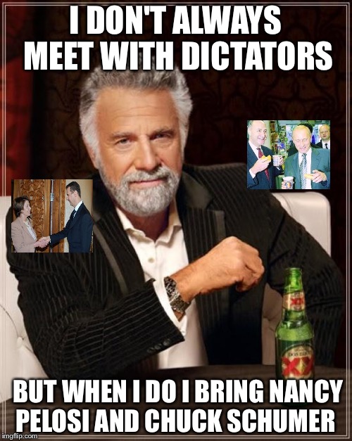 The Most Interesting Man In The World Meme | I DON'T ALWAYS MEET WITH DICTATORS; BUT WHEN I DO I BRING NANCY PELOSI AND CHUCK SCHUMER | image tagged in memes,the most interesting man in the world | made w/ Imgflip meme maker