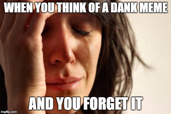 First World Problems | WHEN YOU THINK OF A DANK MEME; AND YOU FORGET IT | image tagged in memes,first world problems | made w/ Imgflip meme maker