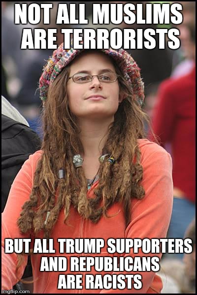 College Liberal | NOT ALL MUSLIMS ARE TERRORISTS; BUT ALL TRUMP SUPPORTERS AND REPUBLICANS ARE RACISTS | image tagged in memes,college liberal | made w/ Imgflip meme maker