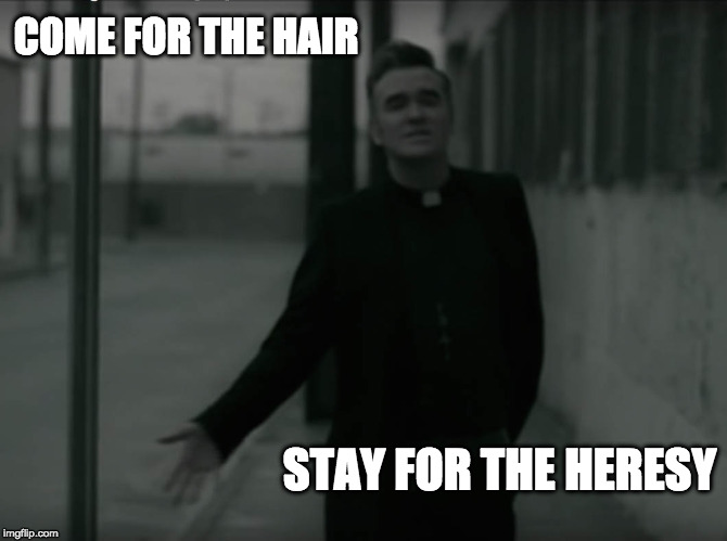MozHairesy | COME FOR THE HAIR; STAY FOR THE HERESY | image tagged in moz,hair,morrissey | made w/ Imgflip meme maker