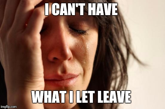 First World Problems | I CAN'T HAVE; WHAT I LET LEAVE | image tagged in memes,first world problems | made w/ Imgflip meme maker