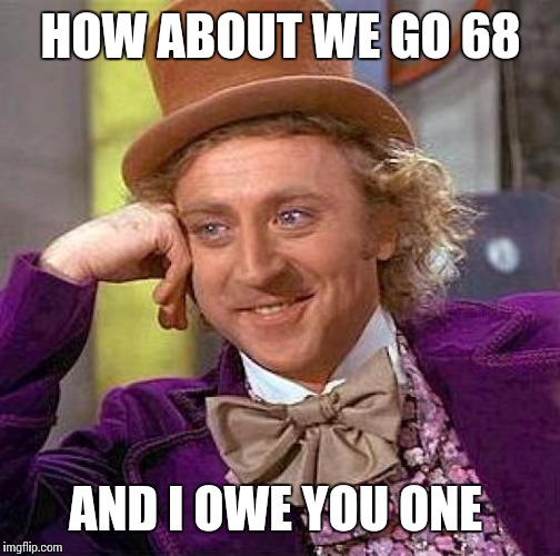 Creepy Condescending Wonka Meme | HOW ABOUT WE GO 68; AND I OWE YOU ONE | image tagged in memes,creepy condescending wonka | made w/ Imgflip meme maker
